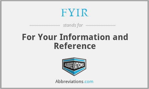 FYIR - For Your Information and Reference