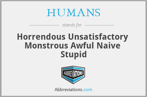 HUMANS - Horrendous Unsatisfactory 
Monstrous Awful Naive 
Stupid