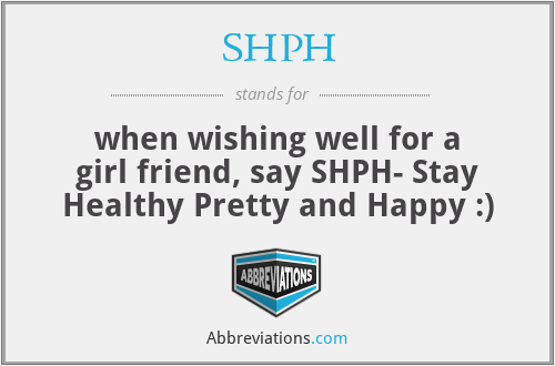 SHPH - when wishing well for a girl friend, say SHPH- Stay Healthy Pretty and Happy :)