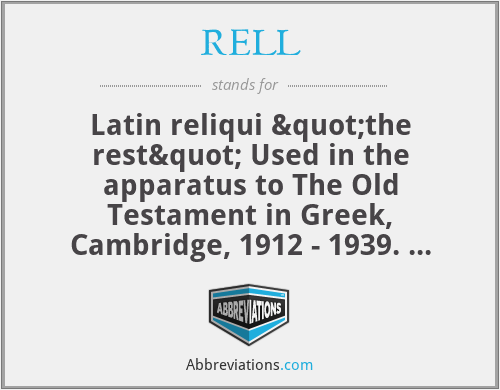 RELL - Latin reliqui "the rest" Used in the apparatus to The Old Testament in Greek, Cambridge, 1912 - 1939.  See the first Volume, Genesis page viii.  It designates all the manuscripts that aren't otherwise named in the lemma.  E.g. John, Tom, Mary, Jane, Arthur, and Sam took the test.  The grades were: John and Arthur 95; rell 80.  John and Arthur got 95, everybody else 80.