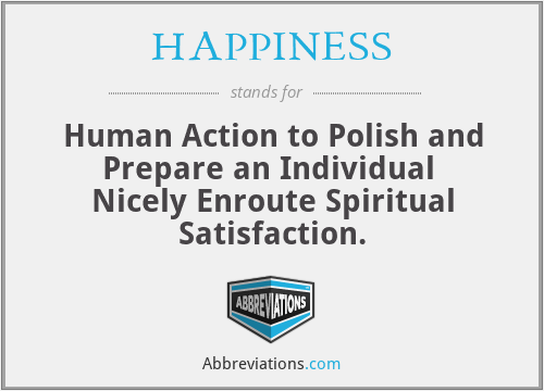 HAPPINESS - Human Action to Polish and Prepare an Individual 
Nicely Enroute Spiritual Satisfaction.
