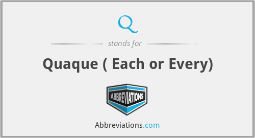 Q - Quaque ( Each or Every)